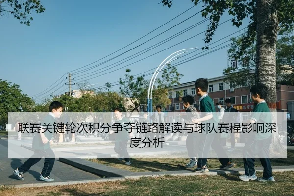 联赛关键轮次积分争夺链路解读与球队赛程影响深度分析